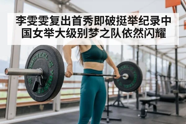 李雯雯复出首秀即破挺举纪录中国女举大级别梦之队依然闪耀