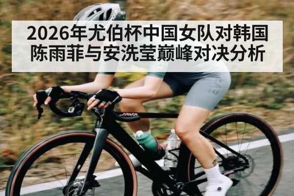 2026年尤伯杯中国女队对韩国陈雨菲与安洗莹巅峰对决分析